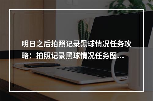 明日之后拍照记录黑球情况任务攻略：拍照记录黑球情况任务图文流程[多图]