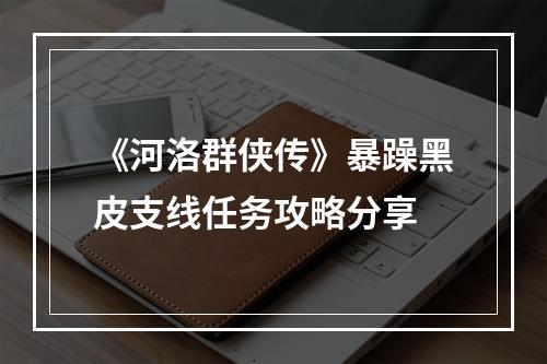 《河洛群侠传》暴躁黑皮支线任务攻略分享