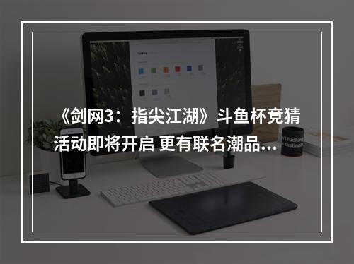 《剑网3：指尖江湖》斗鱼杯竞猜活动即将开启 更有联名潮品心动开售