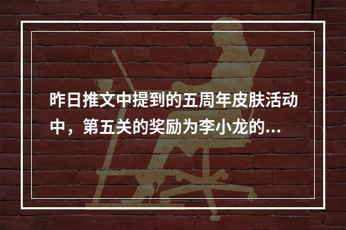 昨日推文中提到的五周年皮肤活动中，第五关的奖励为李小龙的哪一种语言的语音包呢？？王者荣耀10月26日微信每日一题答案