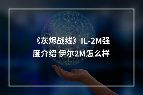 《灰烬战线》IL-2M强度介绍 伊尔2M怎么样