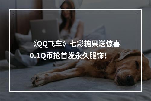 《QQ飞车》七彩糖果送惊喜 0.1Q币抢首发永久服饰！