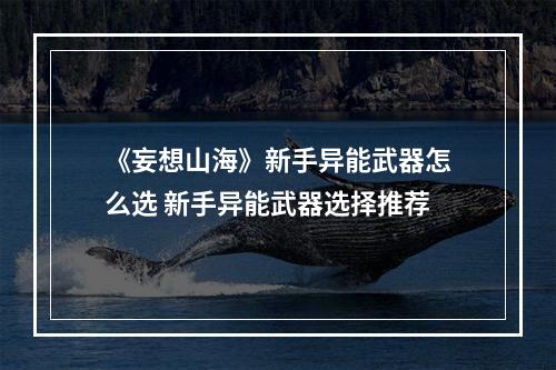 《妄想山海》新手异能武器怎么选 新手异能武器选择推荐