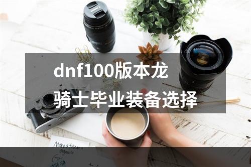 dnf100版本龙骑士毕业装备选择