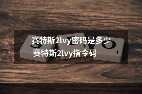 赛特斯2lvy密码是多少 赛特斯2lvy指令码