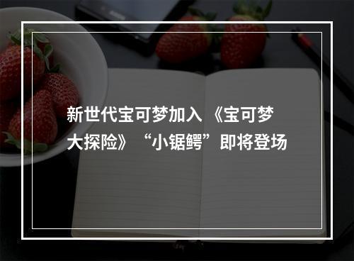 新世代宝可梦加入 《宝可梦大探险》“小锯鳄”即将登场