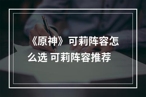 《原神》可莉阵容怎么选 可莉阵容推荐