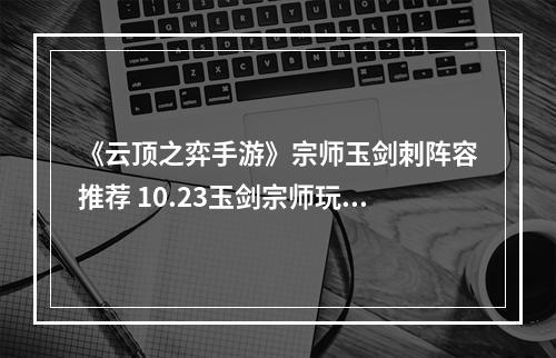 《云顶之弈手游》宗师玉剑刺阵容推荐 10.23玉剑宗师玩法攻略