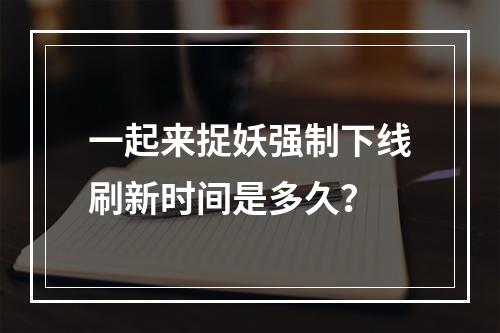 一起来捉妖强制下线刷新时间是多久？