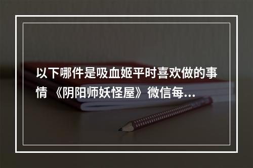 以下哪件是吸血姬平时喜欢做的事情 《阴阳师妖怪屋》微信每日一题1月21日答案