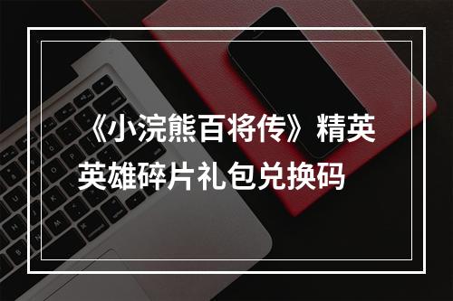 《小浣熊百将传》精英英雄碎片礼包兑换码