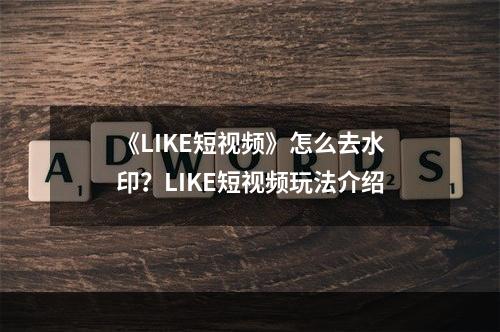 《LIKE短视频》怎么去水印？LIKE短视频玩法介绍