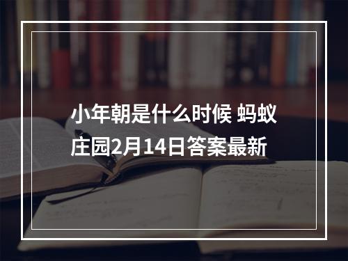 小年朝是什么时候 蚂蚁庄园2月14日答案最新