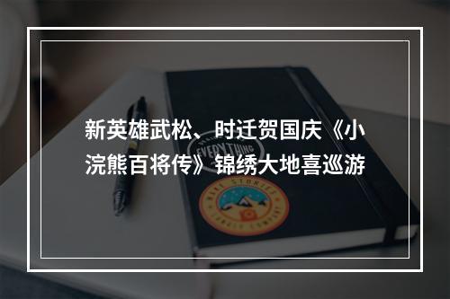 新英雄武松、时迁贺国庆《小浣熊百将传》锦绣大地喜巡游