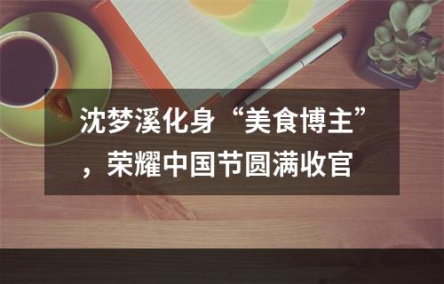 沈梦溪化身“美食博主”，荣耀中国节圆满收官