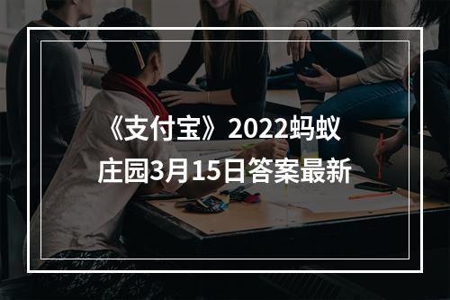 《支付宝》2022蚂蚁庄园3月15日答案最新