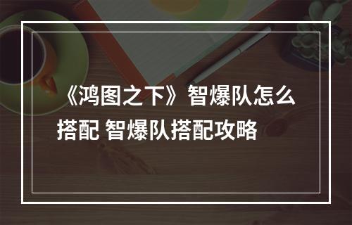 《鸿图之下》智爆队怎么搭配 智爆队搭配攻略