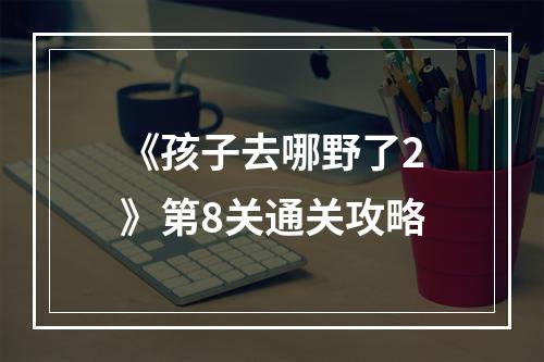 《孩子去哪野了2》第8关通关攻略