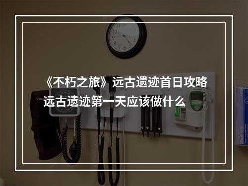 《不朽之旅》远古遗迹首日攻略 远古遗迹第一天应该做什么