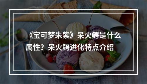 《宝可梦朱紫》呆火鳄是什么属性？呆火鳄进化特点介绍