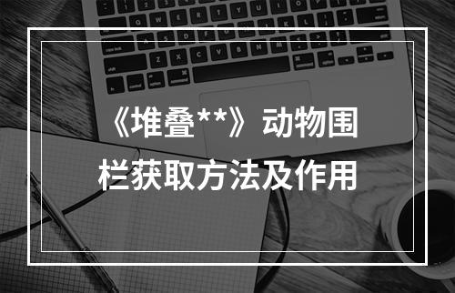 《堆叠**》动物围栏获取方法及作用