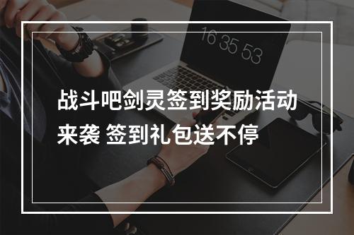 战斗吧剑灵签到奖励活动来袭 签到礼包送不停