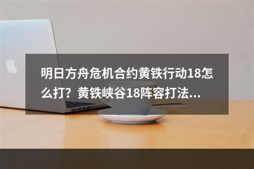 明日方舟危机合约黄铁行动18怎么打？黄铁峡谷18阵容打法攻略[多图]