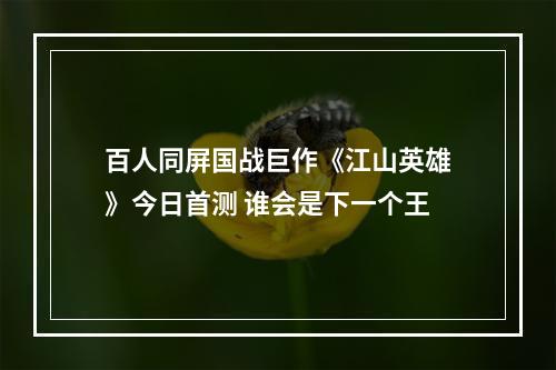 百人同屏国战巨作《江山英雄》今日首测 谁会是下一个王