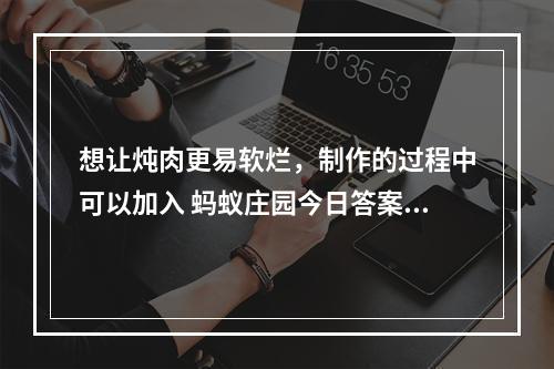 想让炖肉更易软烂，制作的过程中可以加入 蚂蚁庄园今日答案早知道3月26日