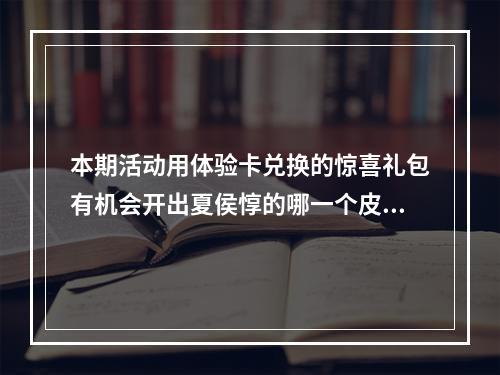 本期活动用体验卡兑换的惊喜礼包有机会开出夏侯惇的哪一个皮肤呢？