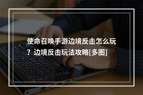 使命召唤手游边境反击怎么玩？边境反击玩法攻略[多图]