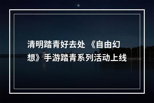 清明踏青好去处 《自由幻想》手游踏青系列活动上线