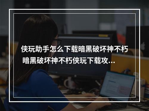 侠玩助手怎么下载暗黑破坏神不朽 暗黑破坏神不朽侠玩下载攻略