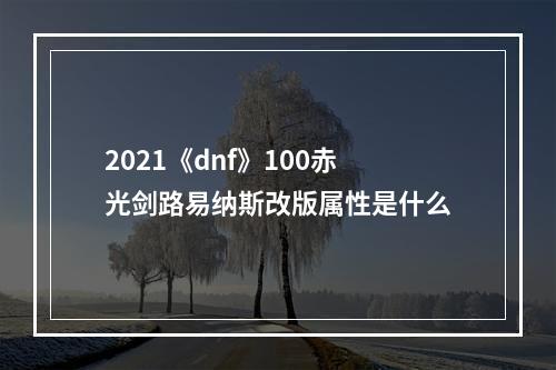 2021《dnf》100赤光剑路易纳斯改版属性是什么