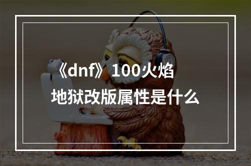 《dnf》100火焰地狱改版属性是什么