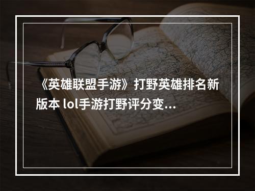 《英雄联盟手游》打野英雄排名新版本 lol手游打野评分变化12.25