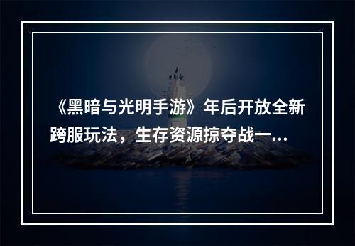 《黑暗与光明手游》年后开放全新跨服玩法，生存资源掠夺战一触即发