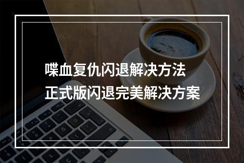 喋血复仇闪退解决方法 正式版闪退完美解决方案