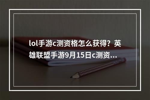 lol手游c测资格怎么获得？英雄联盟手游9月15日c测资格获取攻略[多图]