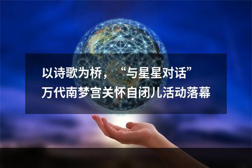 以诗歌为桥，“与星星对话” 万代南梦宫关怀自闭儿活动落幕