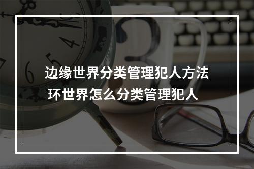 边缘世界分类管理犯人方法 环世界怎么分类管理犯人