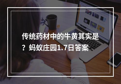 传统药材中的牛黄其实是？蚂蚁庄园1.7日答案