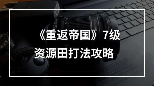 《重返帝国》7级资源田打法攻略