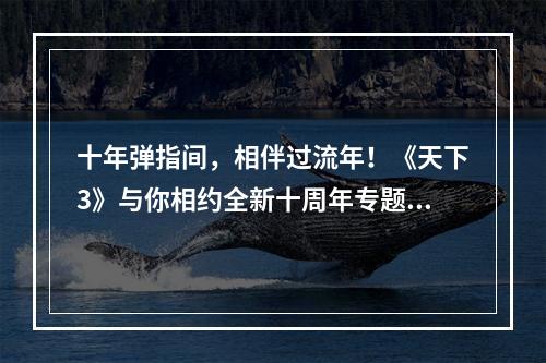 十年弹指间，相伴过流年！《天下3》与你相约全新十周年专题页