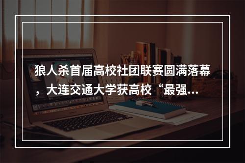 狼人杀首届高校社团联赛圆满落幕，大连交通大学获高校“最强狼族”荣耀