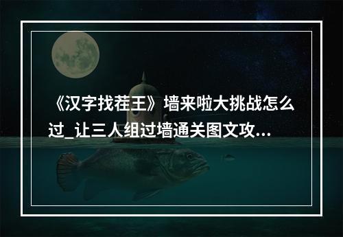 《汉字找茬王》墙来啦大挑战怎么过_让三人组过墙通关图文攻略