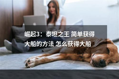 崛起3：泰坦之王 简单获得大船的方法 怎么获得大船