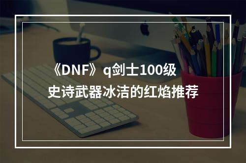 《DNF》q剑士100级史诗武器冰洁的红焰推荐