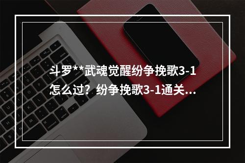 斗罗**武魂觉醒纷争挽歌3-1怎么过？纷争挽歌3-1通关阵容攻略[多图]