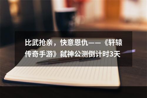 比武抢亲，快意恩仇——《轩辕传奇手游》弑神公测倒计时3天